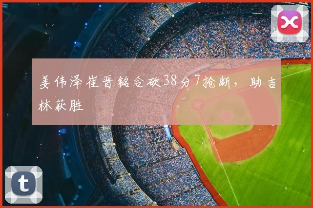 姜伟泽崔晋铭合砍38分7抢断,助吉林获胜