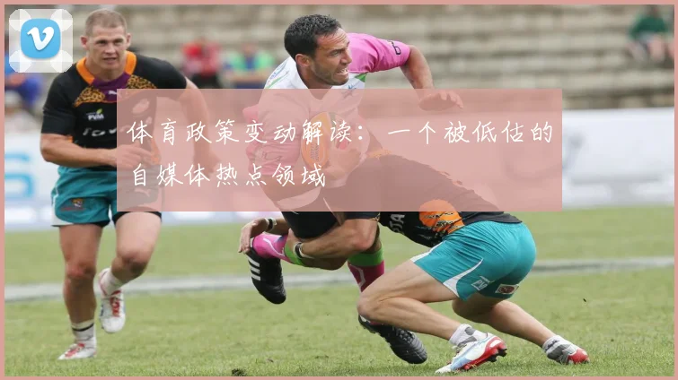 体育政策变动解读:一个被低估的自媒体热点领域
