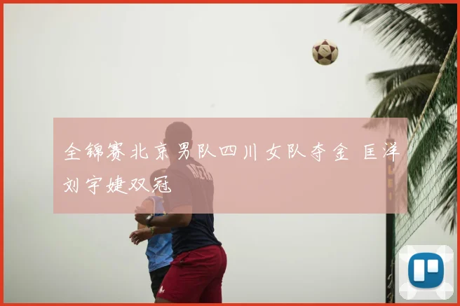 全锦赛北京男队四川女队夺金 匡洋刘宇婕双冠