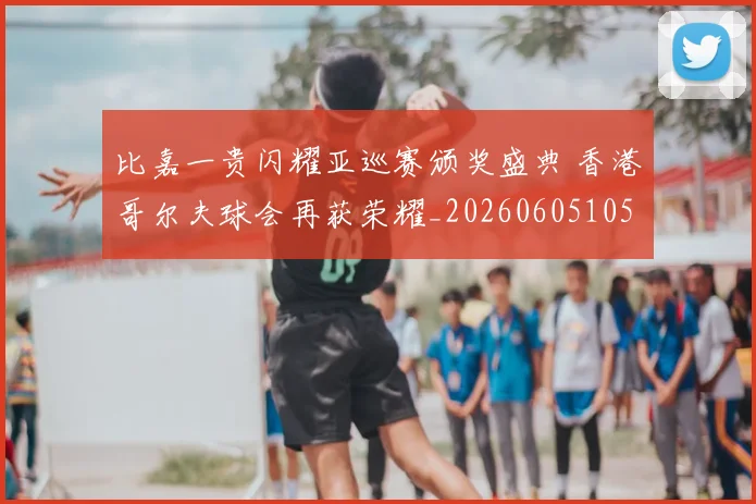 比嘉一贵闪耀亚巡赛颁奖盛典 香港哥尔夫球会再获荣耀_20260605105233