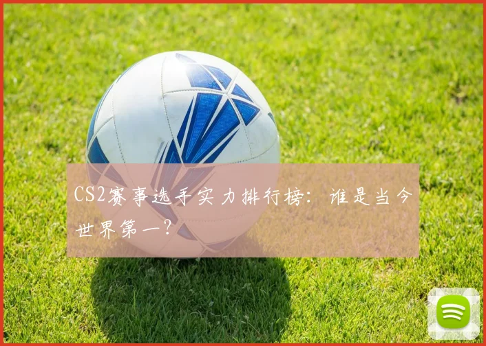 CS2赛事选手实力排行榜：谁是当今世界第一？