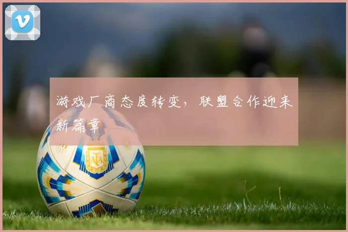 游戏厂商态度转变，联盟合作迎来新篇章