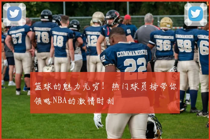 篮球的魅力无穷!热门球员榜带你领略NBA的激情时刻