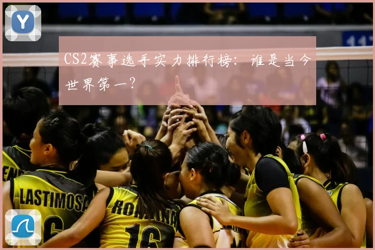 CS2赛事选手实力排行榜：谁是当今世界第一？