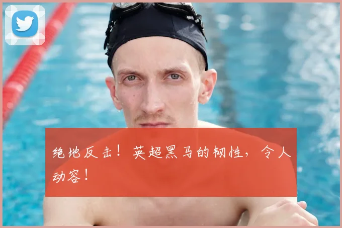 绝地反击！英超黑马的韧性，令人动容！