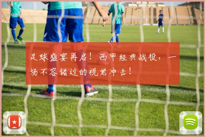 足球盛宴再启！西甲经典战役，一场不容错过的视觉冲击！