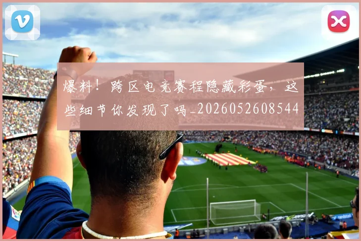 爆料！跨区电竞赛程隐藏彩蛋，这些细节你发现了吗_20260526085442