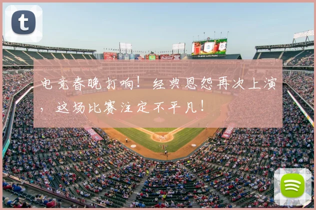 电竞春晚打响!经典恩怨再次上演,这场比赛注定不平凡!