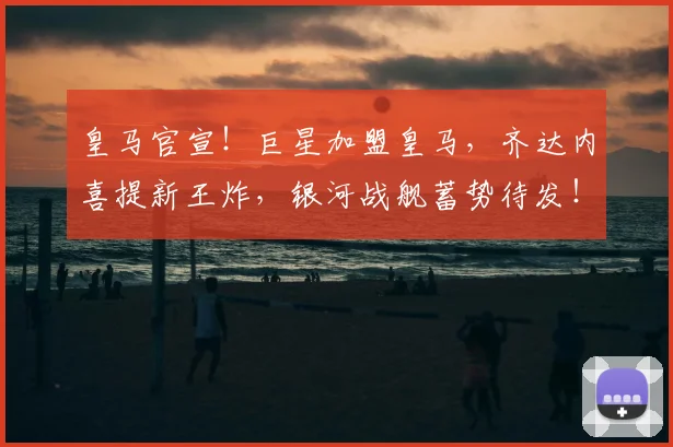 皇马官宣!巨星加盟皇马,齐达内喜提新王炸,银河战舰蓄势待发!