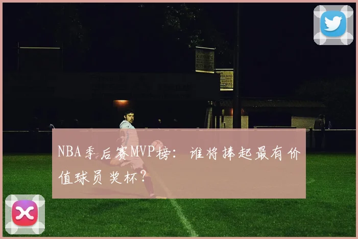 NBA季后赛MVP榜：谁将捧起最有价值球员奖杯？