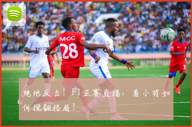 绝地反击!F1正赛直播,看小将如何搅翻格局!