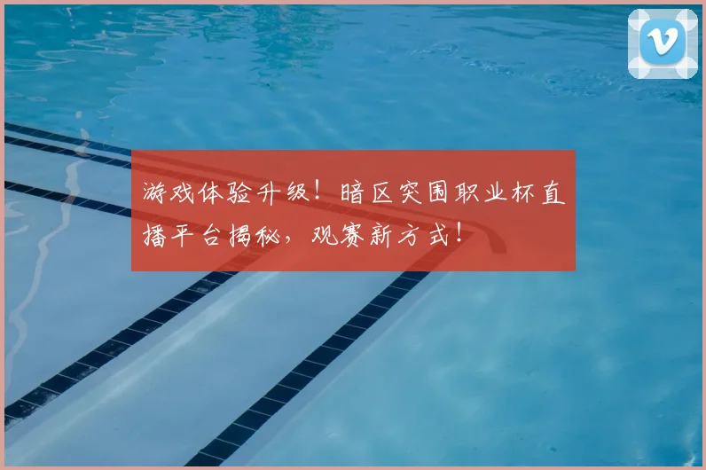游戏体验升级!暗区突围职业杯直播平台揭秘,观赛新方式!