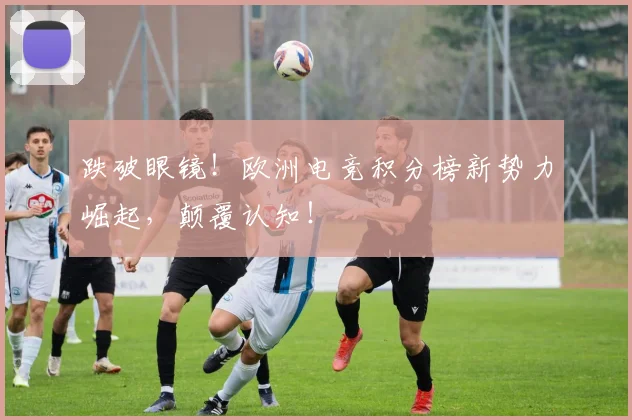 跌破眼镜！欧洲电竞积分榜新势力崛起，颠覆认知！