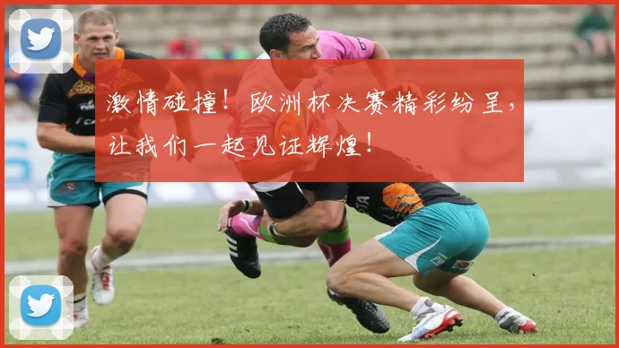 激情碰撞!欧洲杯决赛精彩纷呈,让我们一起见证辉煌!