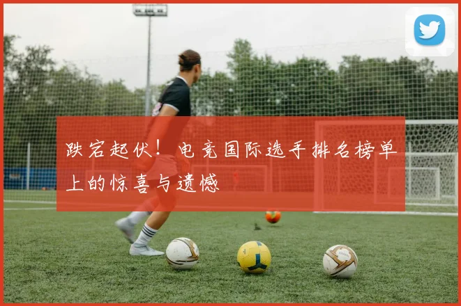 跌宕起伏！电竞国际选手排名榜单上的惊喜与遗憾