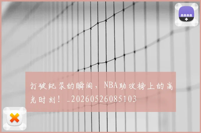 打破纪录的瞬间,NBA助攻榜上的高光时刻!_20260526085103