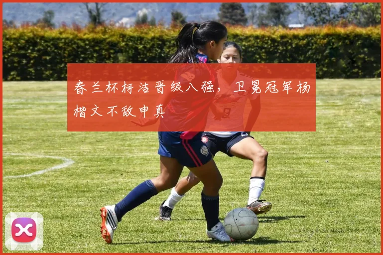 春兰杯柯洁晋级八强，卫冕冠军杨楷文不敌申真谞