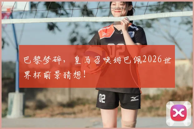 巴黎梦碎,皇马召唤姆巴佩2026世界杯前景猜想!