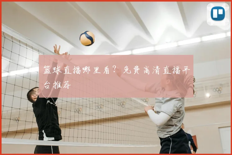 篮球直播哪里看?免费高清直播平台推荐