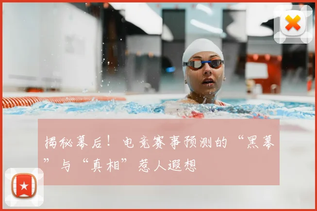 揭秘幕后!电竞赛事预测的“黑幕”与“真相”惹人遐想