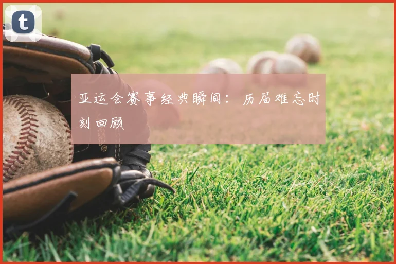 亚运会赛事经典瞬间：历届难忘时刻回顾
