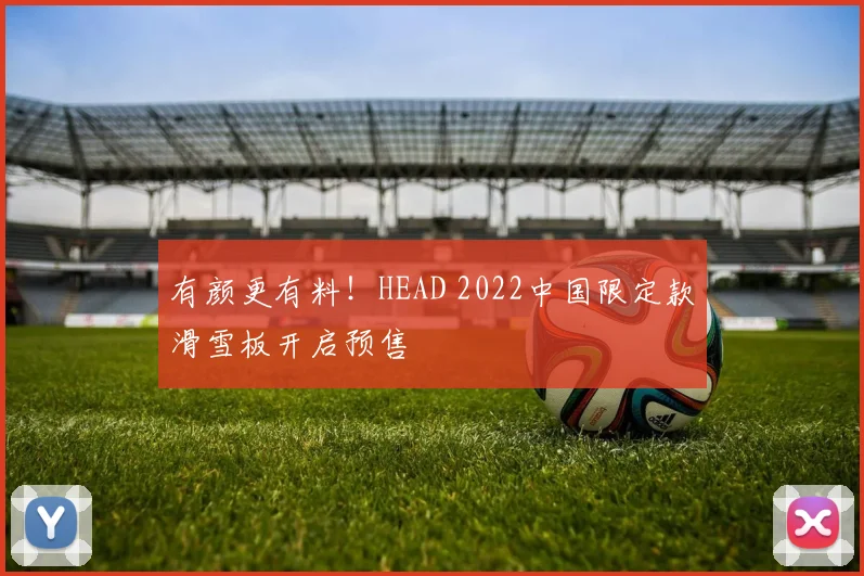 有颜更有料!HEAD 2022中国限定款滑雪板开启预售