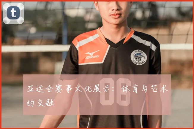 亚运会赛事文化展示：体育与艺术的交融