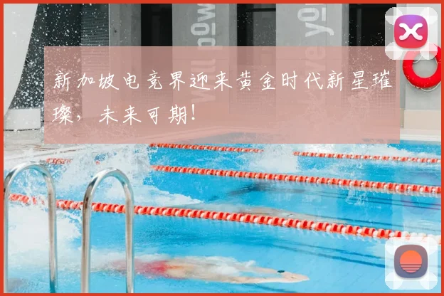 新加坡电竞界迎来黄金时代新星璀璨，未来可期！