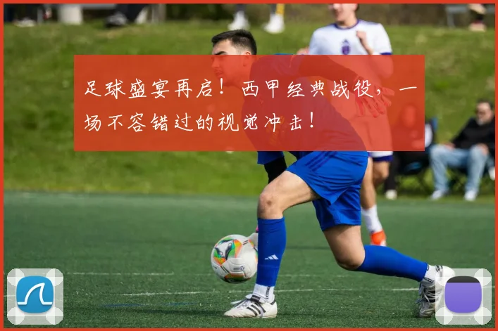 足球盛宴再启！西甲经典战役，一场不容错过的视觉冲击！