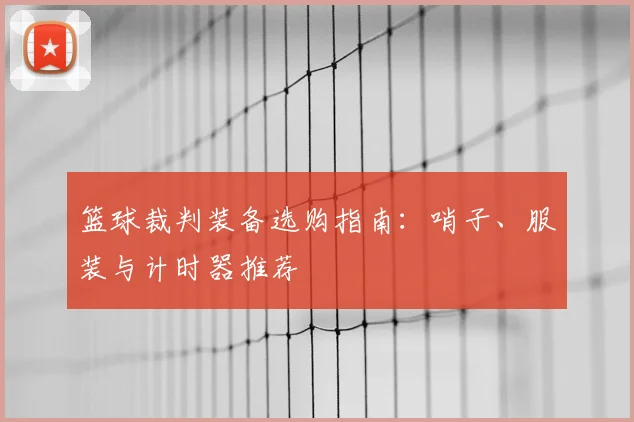 篮球裁判装备选购指南：哨子、服装与计时器推荐
