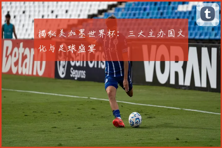 揭秘美加墨世界杯:三大主办国文化与足球盛宴