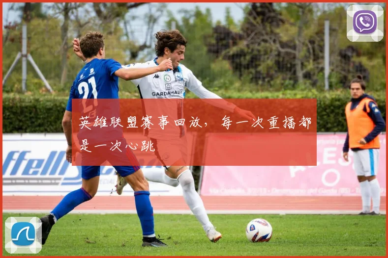 英雄联盟赛事回放，每一次重播都是一次心跳