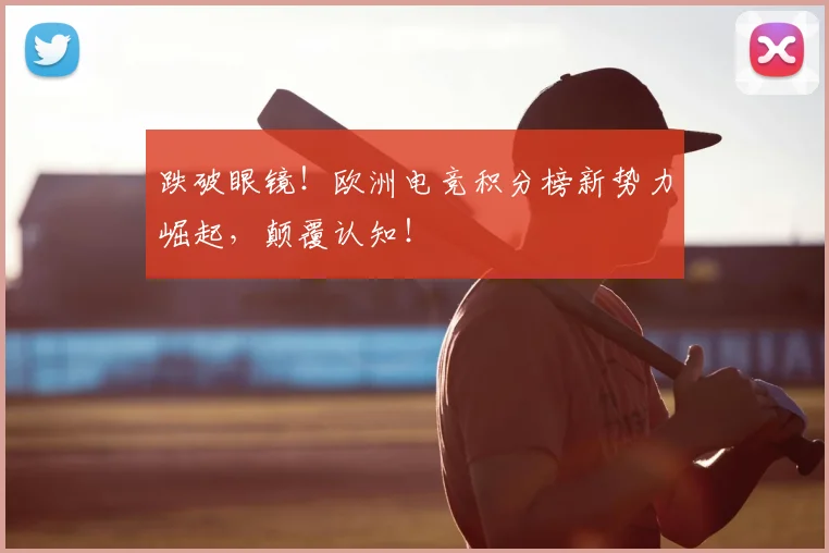 跌破眼镜！欧洲电竞积分榜新势力崛起，颠覆认知！