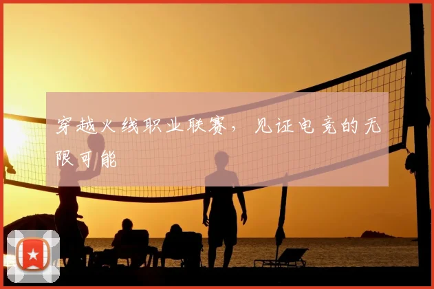 穿越火线职业联赛,见证电竞的无限可能