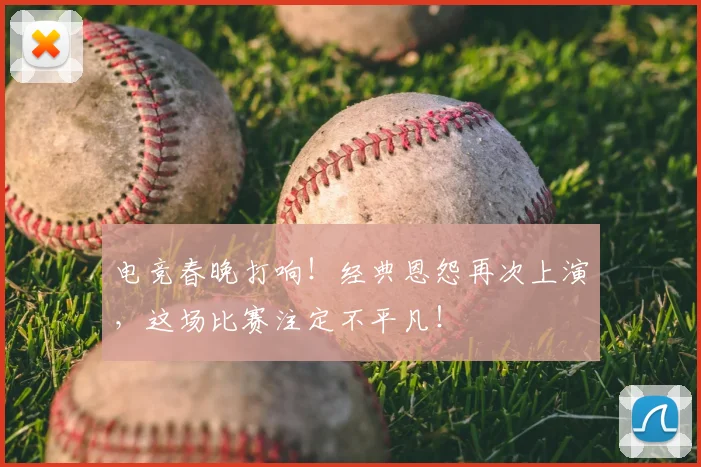 电竞春晚打响!经典恩怨再次上演,这场比赛注定不平凡!