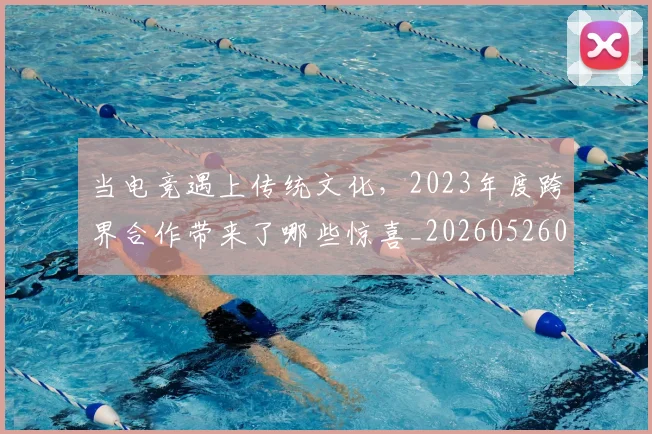 当电竞遇上传统文化，2023年度跨界合作带来了哪些惊喜_20260526074328