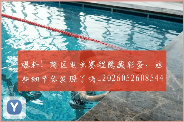 爆料！跨区电竞赛程隐藏彩蛋，这些细节你发现了吗_20260526085442