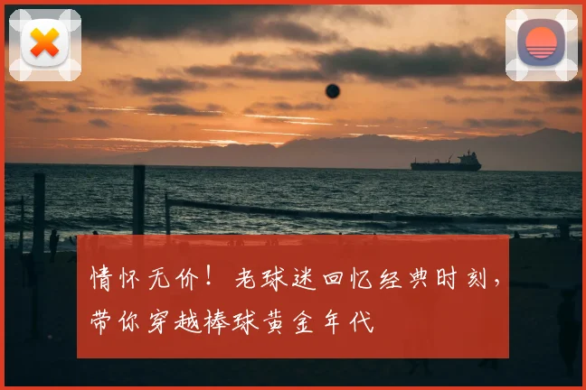 情怀无价！老球迷回忆经典时刻，带你穿越棒球黄金年代