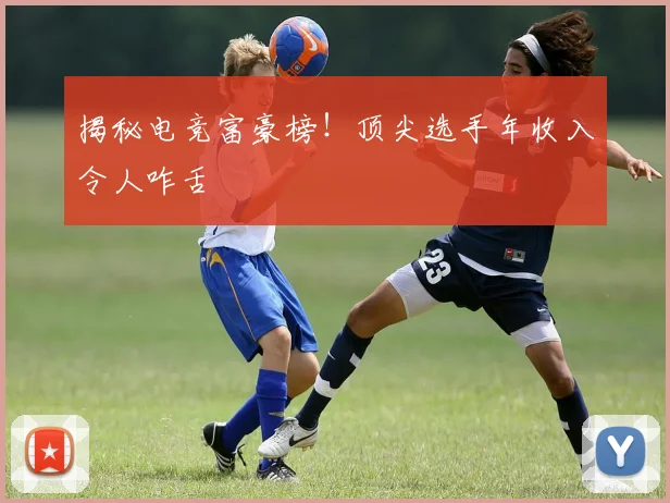 揭秘电竞富豪榜!顶尖选手年收入令人咋舌
