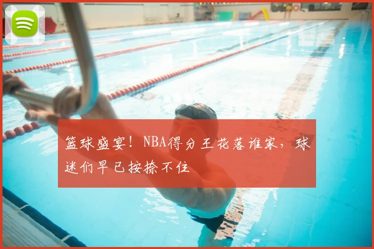 篮球盛宴!NBA得分王花落谁家,球迷们早已按捺不住