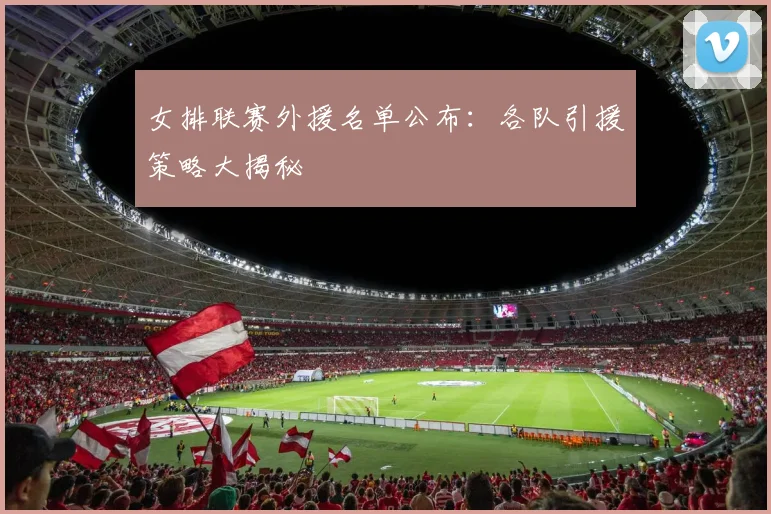 女排联赛外援名单公布：各队引援策略大揭秘