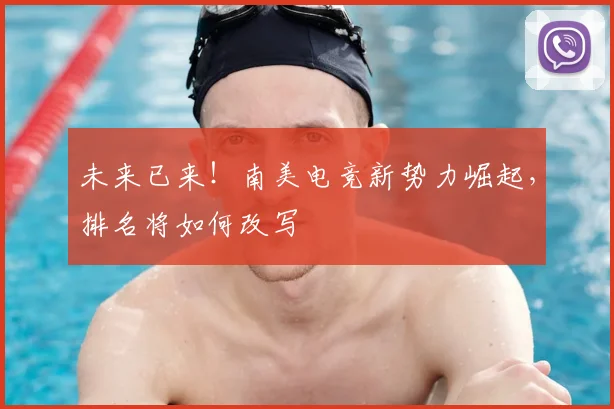 未来已来!南美电竞新势力崛起,排名将如何改写