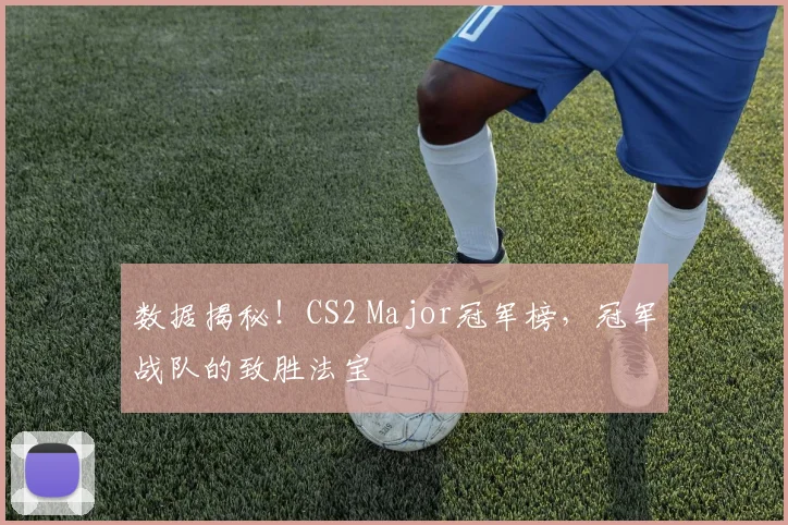 数据揭秘!CS2 Major冠军榜,冠军战队的致胜法宝