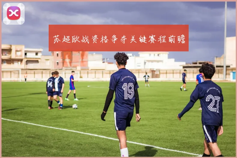 苏超欧战资格争夺关键赛程前瞻