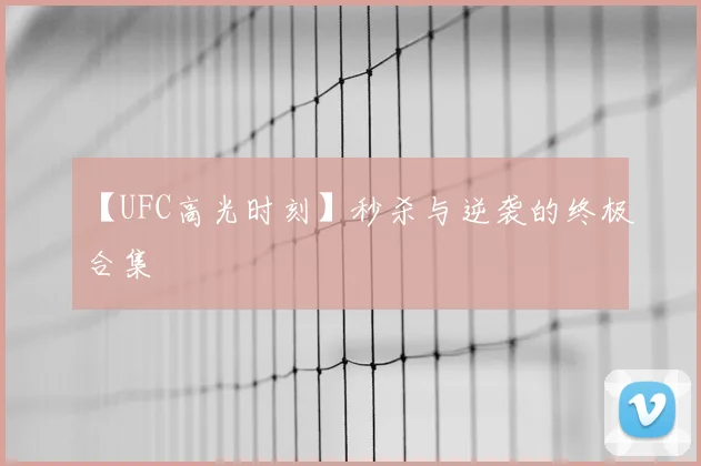 【UFC高光时刻】秒杀与逆袭的终极合集