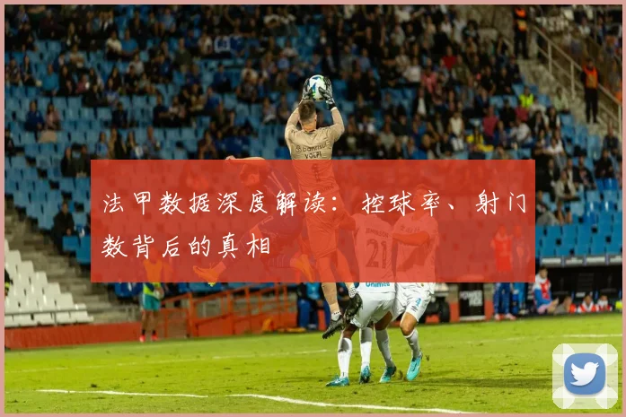 法甲数据深度解读:控球率、射门数背后的真相